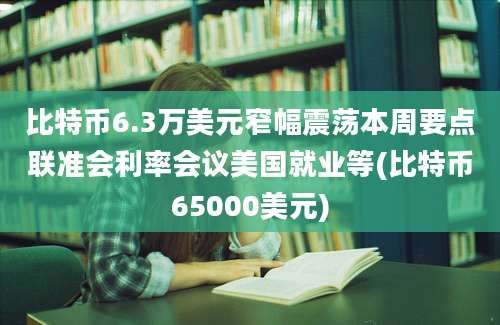 比特币6.3万美元窄幅震荡本周要点联准会利率会议美国就业等(比特币65000美元)