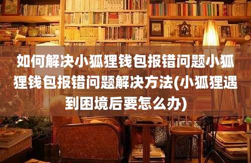 如何解决小狐狸钱包报错问题小狐狸钱包报错问题解决方法(小狐狸遇到困境后要怎么办)