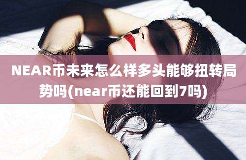 NEAR币未来怎么样多头能够扭转局势吗(near币还能回到7吗)