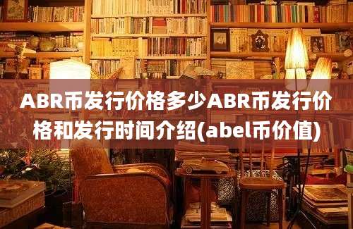 ABR币发行价格多少ABR币发行价格和发行时间介绍(abel币价值)