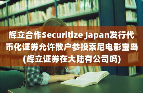 辉立合作Securitize Japan发行代币化证券允许散户参投索尼电影宝岛(辉立证券在大陆有公司吗)