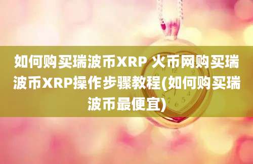 如何购买瑞波币XRP 火币网购买瑞波币XRP操作步骤教程(如何购买瑞波币最便宜)