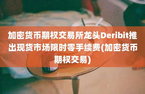 加密货币期权交易所龙头Deribit推出现货市场限时零手续费(加密货币期权交易)