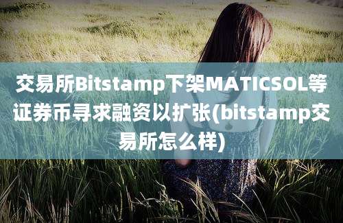 交易所Bitstamp下架MATICSOL等证券币寻求融资以扩张(bitstamp交易所怎么样)