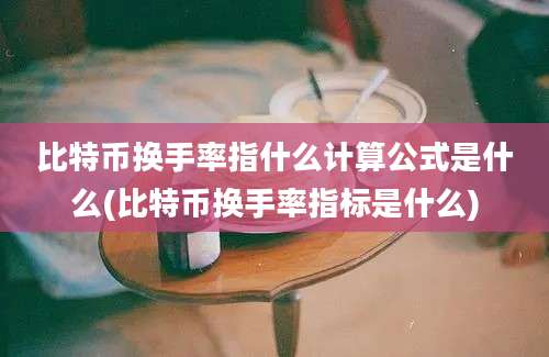 比特币换手率指什么计算公式是什么(比特币换手率指标是什么)