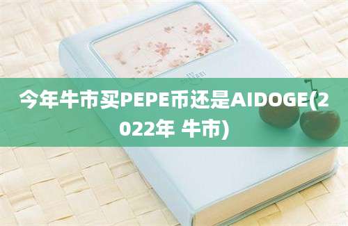 今年牛市买PEPE币还是AIDOGE(2022年 牛市)