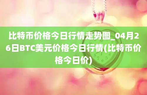 比特币价格今日行情走势图_04月26日BTC美元价格今日行情(比特币价格今日价)