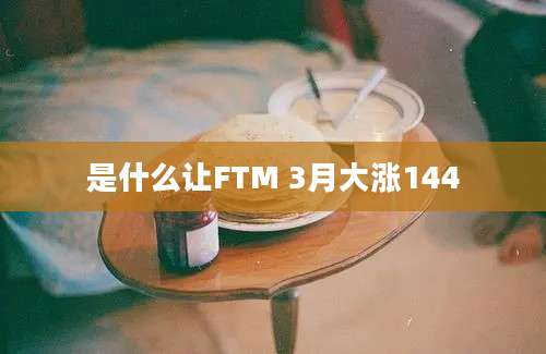 是什么让FTM 3月大涨144