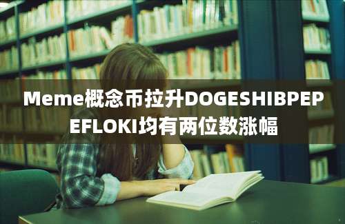 Meme概念币拉升DOGESHIBPEPEFLOKI均有两位数涨幅