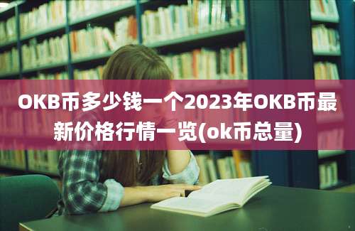 OKB币多少钱一个2023年OKB币最新价格行情一览(ok币总量)