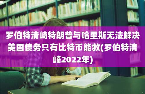 罗伯特清崎特朗普与哈里斯无法解决美国债务只有比特币能救(罗伯特清崎2022年)