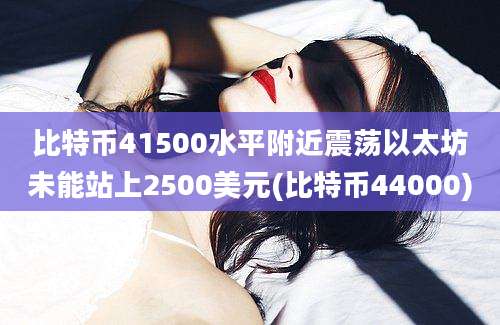 比特币41500水平附近震荡以太坊未能站上2500美元(比特币44000)