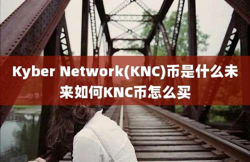 Kyber Network(KNC)币是什么未来如何KNC币怎么买