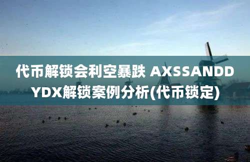 代币解锁会利空暴跌 AXSSANDDYDX解锁案例分析(代币锁定)