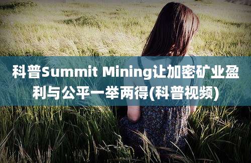 科普Summit Mining让加密矿业盈利与公平一举两得(科普视频)