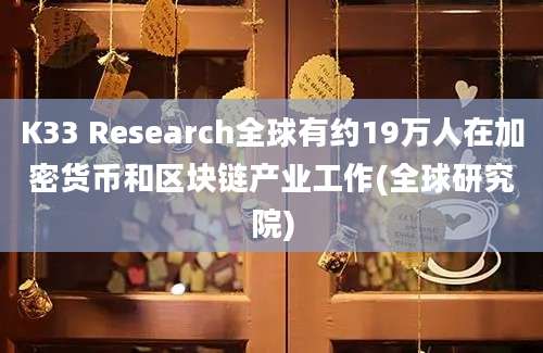 K33 Research全球有约19万人在加密货币和区块链产业工作(全球研究院)