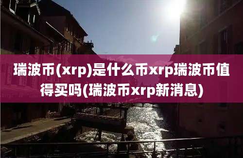 瑞波币(xrp)是什么币xrp瑞波币值得买吗(瑞波币xrp新消息)