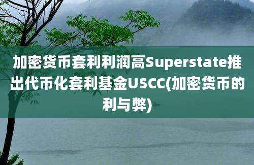 加密货币套利利润高Superstate推出代币化套利基金USCC(加密货币的利与弊)