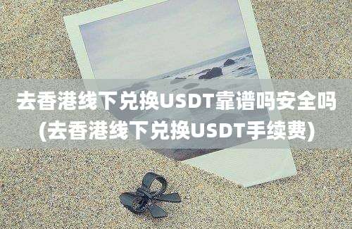 去香港线下兑换USDT靠谱吗安全吗(去香港线下兑换USDT手续费)