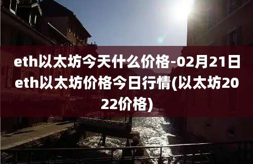 eth以太坊今天什么价格-02月21日eth以太坊价格今日行情(以太坊2022价格)