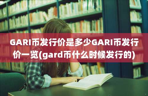 GARI币发行价是多少GARI币发行价一览(gard币什么时候发行的)