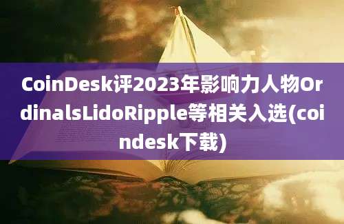 CoinDesk评2023年影响力人物OrdinalsLidoRipple等相关入选(coindesk下载)