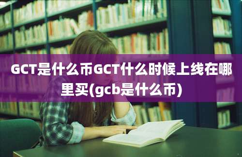 GCT是什么币GCT什么时候上线在哪里买(gcb是什么币)