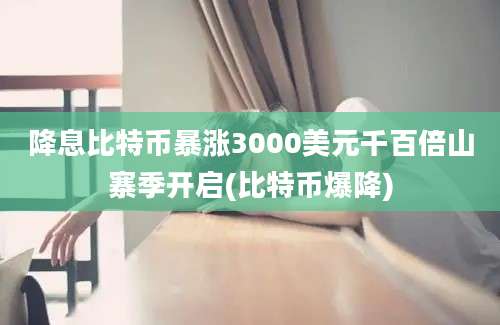 降息比特币暴涨3000美元千百倍山寨季开启(比特币爆降)