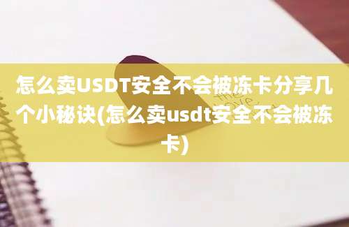 怎么卖USDT安全不会被冻卡分享几个小秘诀(怎么卖usdt安全不会被冻卡)