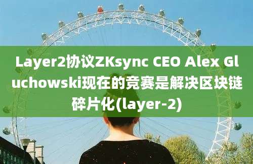 Layer2协议ZKsync CEO Alex Gluchowski现在的竞赛是解决区块链碎片化(layer-2)