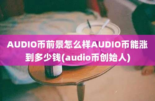 AUDIO币前景怎么样AUDIO币能涨到多少钱(audio币创始人)