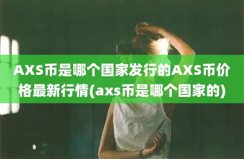 AXS币是哪个国家发行的AXS币价格最新行情(axs币是哪个国家的)