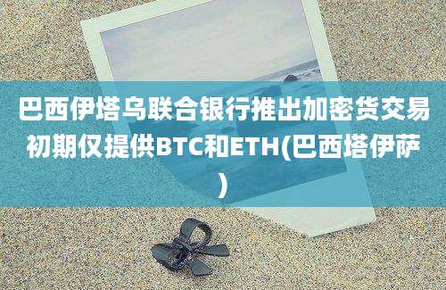 巴西伊塔乌联合银行推出加密货交易初期仅提供BTC和ETH(巴西塔伊萨)