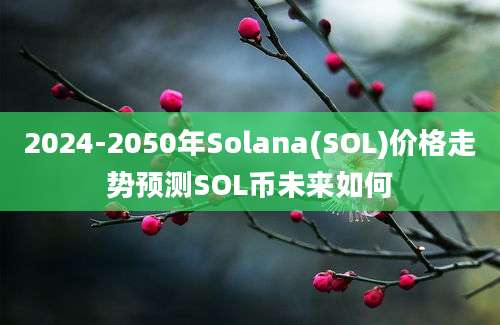 2024-2050年Solana(SOL)价格走势预测SOL币未来如何