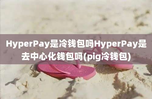 HyperPay是冷钱包吗HyperPay是去中心化钱包吗(pig冷钱包)