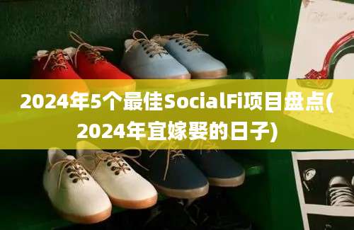 2024年5个最佳SocialFi项目盘点(2024年宜嫁娶的日子)