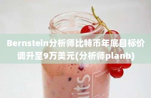 Bernstein分析师比特币年底目标价调升至9万美元(分析师planb)