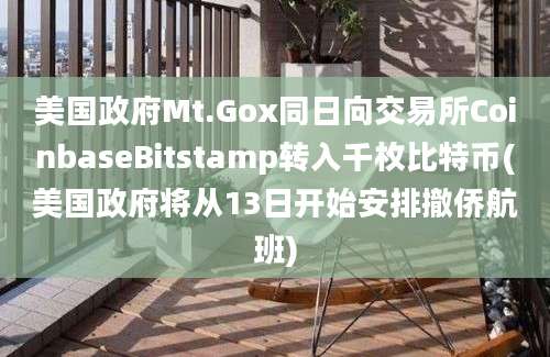 美国政府Mt.Gox同日向交易所CoinbaseBitstamp转入千枚比特币(美国政府将从13日开始安排撤侨航班)