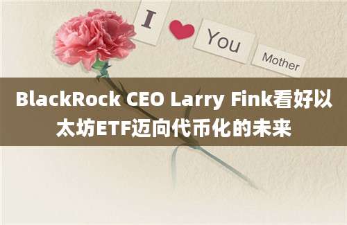 BlackRock CEO Larry Fink看好以太坊ETF迈向代币化的未来