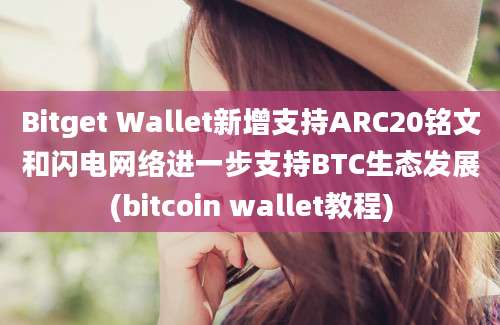 Bitget Wallet新增支持ARC20铭文和闪电网络进一步支持BTC生态发展(bitcoin wallet教程)