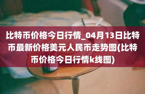 比特币价格今日行情_04月13日比特币最新价格美元人民币走势图(比特币价格今日行情k线图)