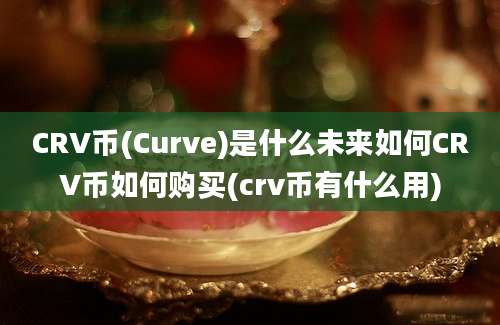 CRV币(Curve)是什么未来如何CRV币如何购买(crv币有什么用)