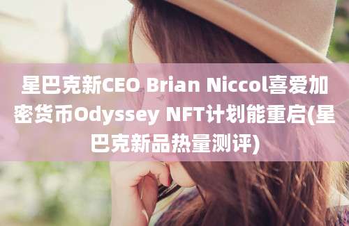 星巴克新CEO Brian Niccol喜爱加密货币Odyssey NFT计划能重启(星巴克新品热量测评)