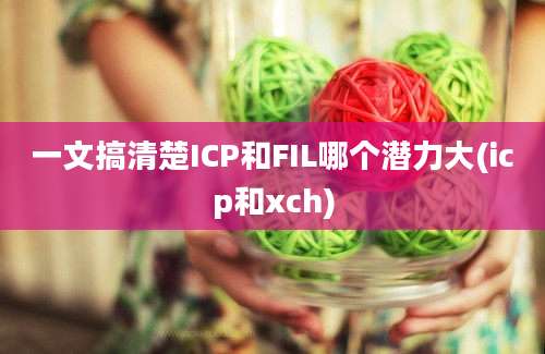 一文搞清楚ICP和FIL哪个潜力大(icp和xch)