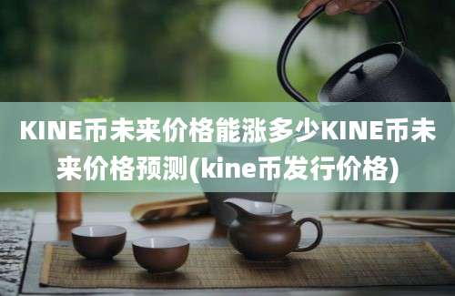 KINE币未来价格能涨多少KINE币未来价格预测(kine币发行价格)