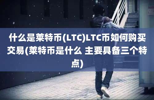 什么是莱特币(LTC)LTC币如何购买交易(莱特币是什么 主要具备三个特点)