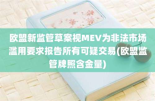 欧盟新监管草案视MEV为非法市场滥用要求报告所有可疑交易(欧盟监管牌照含金量)