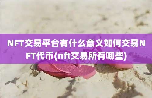 NFT交易平台有什么意义如何交易NFT代币(nft交易所有哪些)