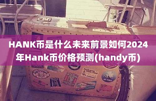 HANK币是什么未来前景如何2024年Hank币价格预测(handy币)