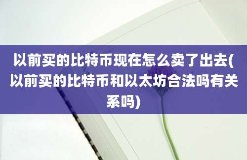 以前买的比特币现在怎么卖了出去(以前买的比特币和以太坊合法吗有关系吗)